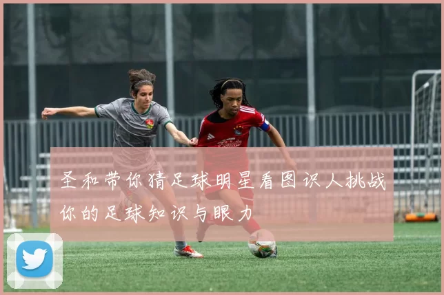 圣和带你猜足球明星看图识人挑战你的足球知识与眼力