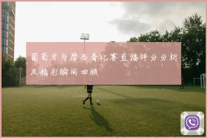 葡萄牙与摩洛哥比赛直播评分分析及精彩瞬间回顾