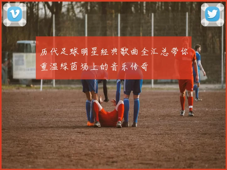 历代足球明星经典歌曲全汇总带你重温绿茵场上的音乐传奇