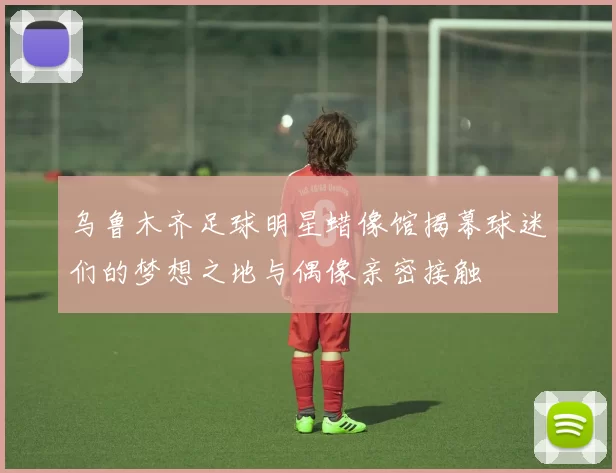 乌鲁木齐足球明星蜡像馆揭幕球迷们的梦想之地与偶像亲密接触