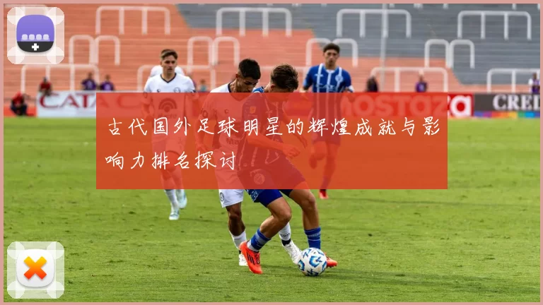 古代国外足球明星的辉煌成就与影响力排名探讨