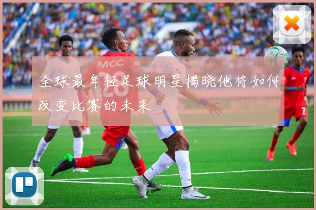 全球最年轻足球明星揭晓他将如何改变比赛的未来