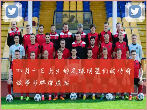 四月十日出生的足球明星们的传奇故事与辉煌成就