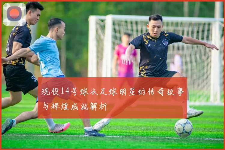 现役14号球衣足球明星的传奇故事与辉煌成就解析
