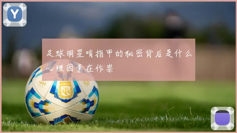 足球明星啃指甲的秘密背后是什么心理因素在作祟