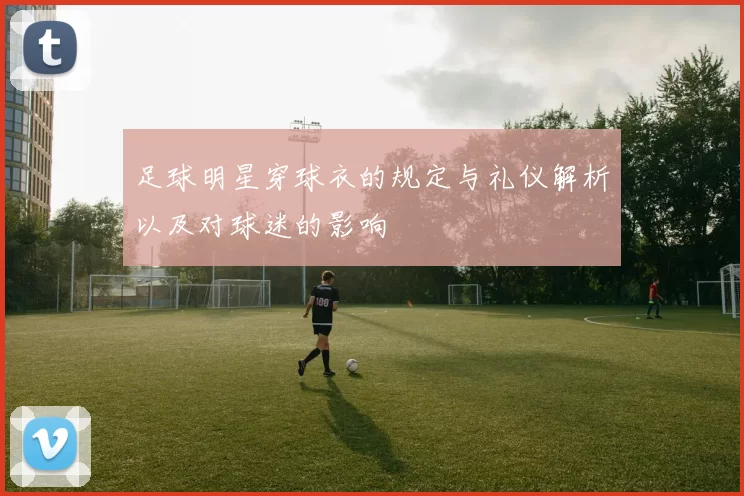 足球明星穿球衣的规定与礼仪解析以及对球迷的影响