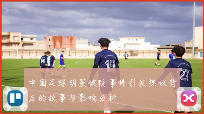 中国足球明星破防事件引发热议背后的故事与影响分析