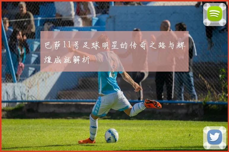 巴萨11号足球明星的传奇之路与辉煌成就解析