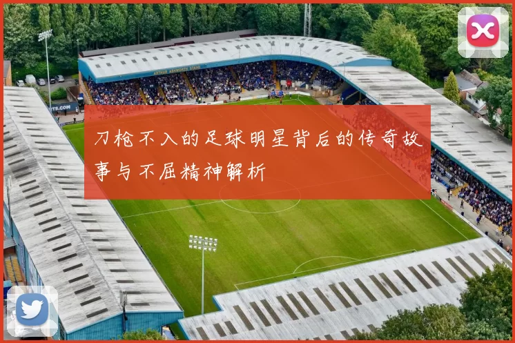 刀枪不入的足球明星背后的传奇故事与不屈精神解析