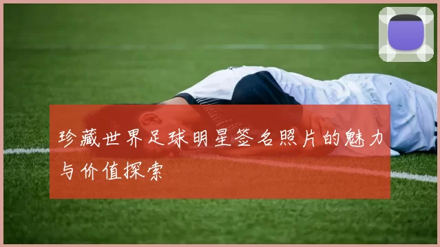 珍藏世界足球明星签名照片的魅力与价值探索