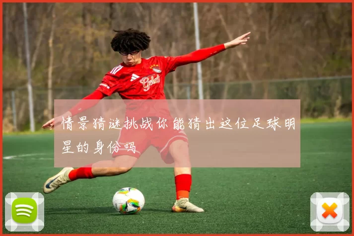 情景猜谜挑战你能猜出这位足球明星的身份吗