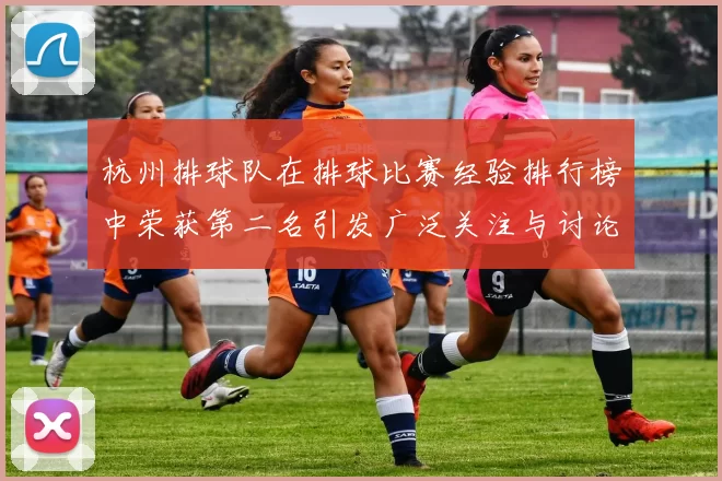 杭州排球队在排球比赛经验排行榜中荣获第二名引发广泛关注与讨论
