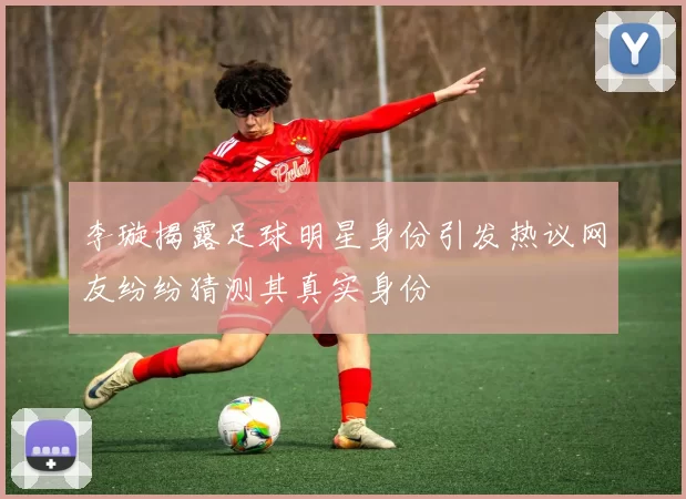 李璇揭露足球明星身份引发热议网友纷纷猜测其真实身份