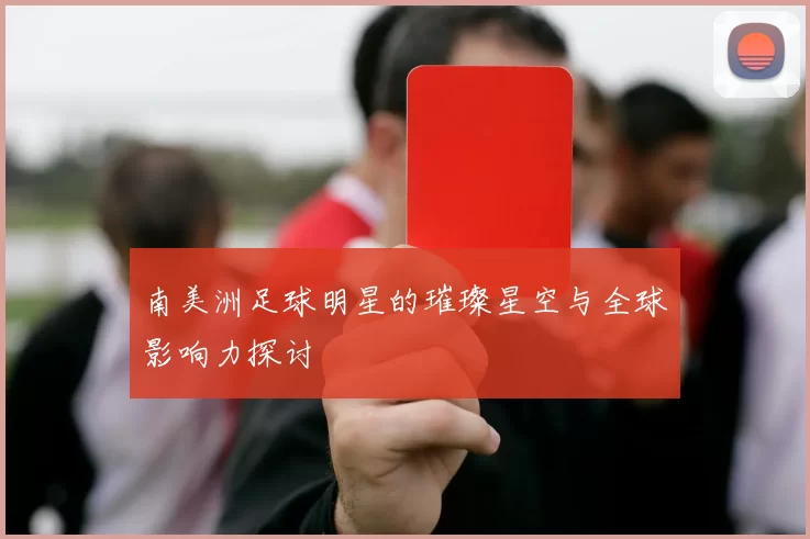 南美洲足球明星的璀璨星空与全球影响力探讨