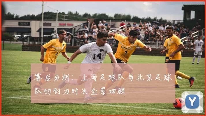 赛后分析：上海足球队与北京足球队的耐力对决全景回顾
