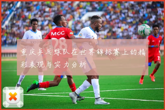 重庆乒乓球队在世界锦标赛上的精彩表现与实力分析