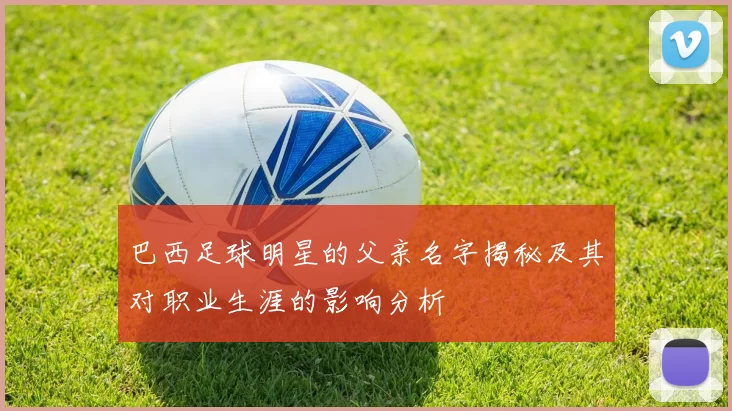 巴西足球明星的父亲名字揭秘及其对职业生涯的影响分析