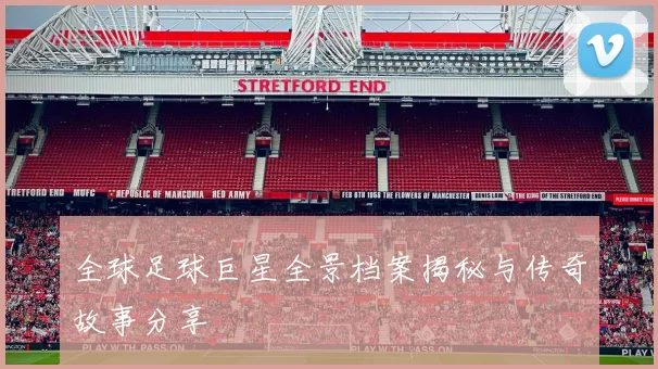 全球足球巨星全景档案揭秘与传奇故事分享