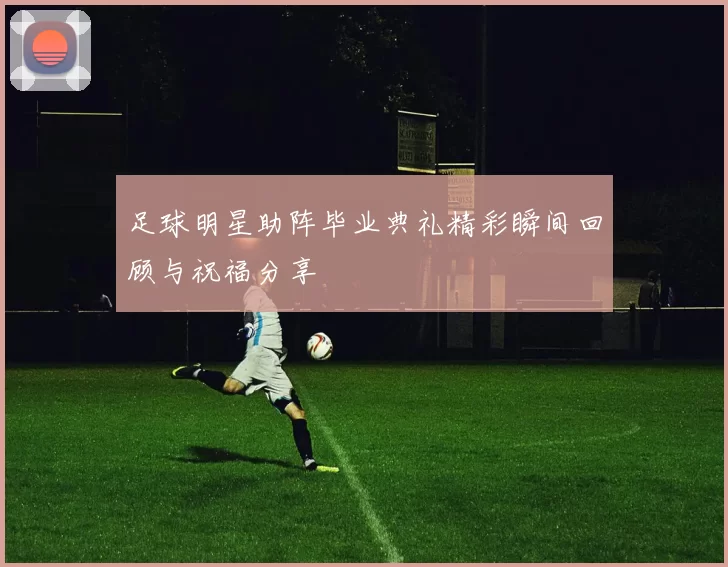 足球明星助阵毕业典礼精彩瞬间回顾与祝福分享