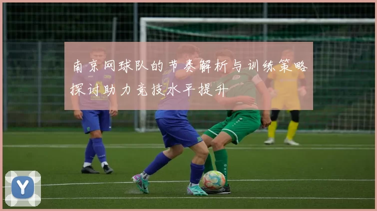 南京网球队的节奏解析与训练策略探讨助力竞技水平提升