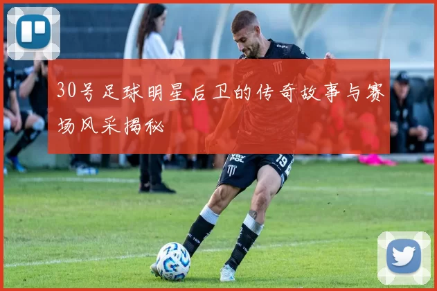 30号足球明星后卫的传奇故事与赛场风采揭秘