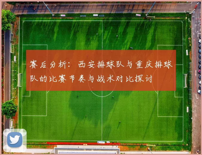 赛后分析：西安排球队与重庆排球队的比赛节奏与战术对比探讨