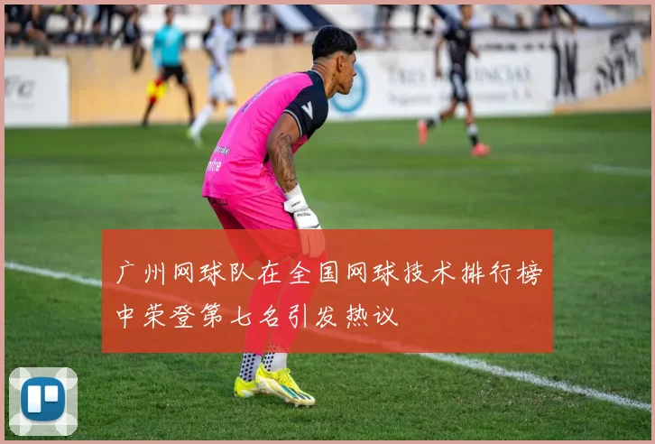 广州网球队在全国网球技术排行榜中荣登第七名引发热议