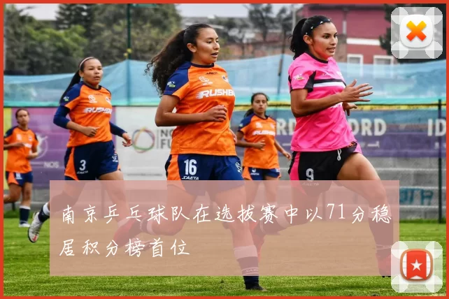 南京乒乓球队在选拔赛中以71分稳居积分榜首位