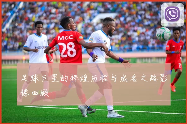 足球巨星的辉煌历程与成名之路影像回顾