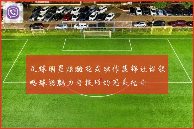 足球明星炫酷花式动作集锦让你领略球场魅力与技巧的完美结合
