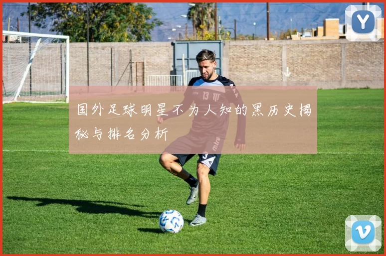 国外足球明星不为人知的黑历史揭秘与排名分析
