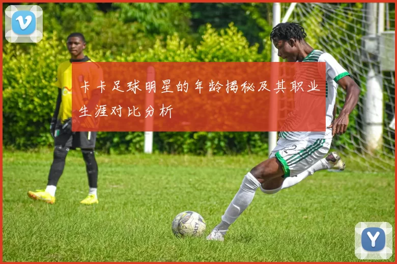 卡卡足球明星的年龄揭秘及其职业生涯对比分析