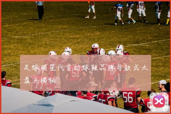 足球明星代言的球鞋品牌与款式大盘点揭秘