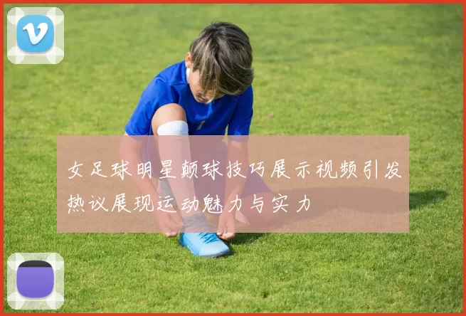 女足球明星颠球技巧展示视频引发热议展现运动魅力与实力
