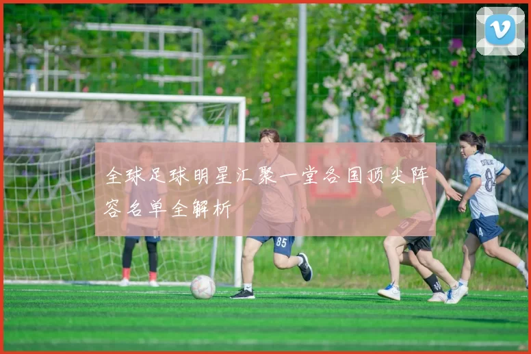 全球足球明星汇聚一堂各国顶尖阵容名单全解析