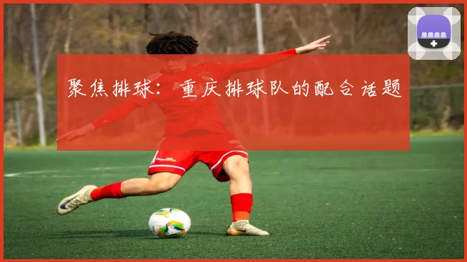 聚焦排球：重庆排球队的配合话题