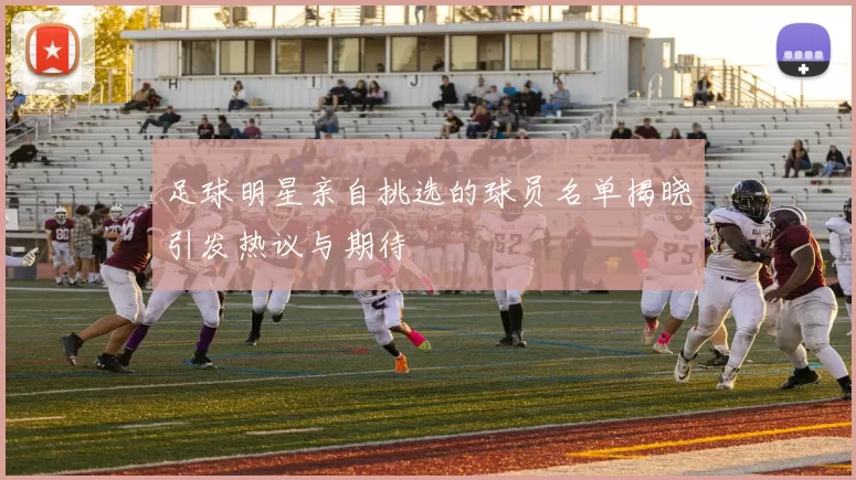 足球明星亲自挑选的球员名单揭晓引发热议与期待