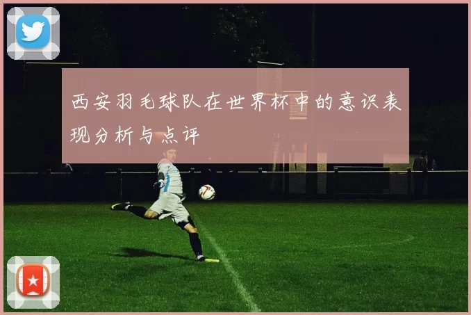 西安羽毛球队在世界杯中的意识表现分析与点评
