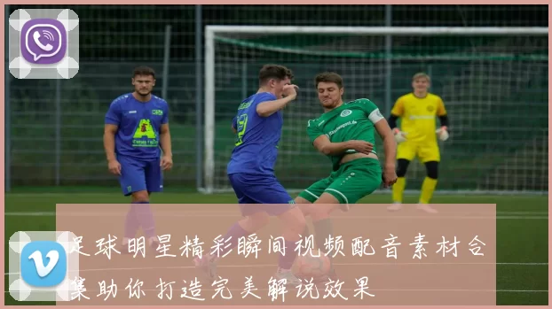 足球明星精彩瞬间视频配音素材合集助你打造完美解说效果