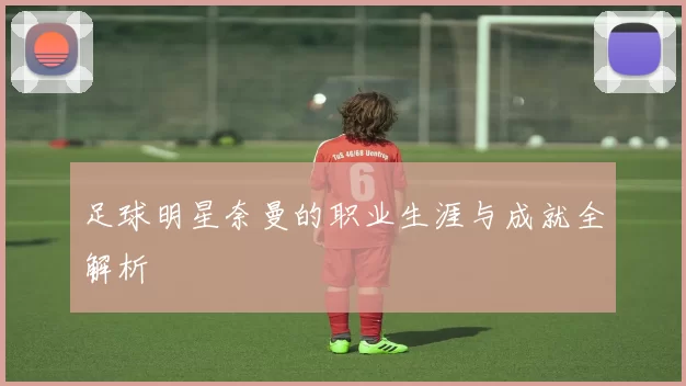 足球明星奈曼的职业生涯与成就全解析