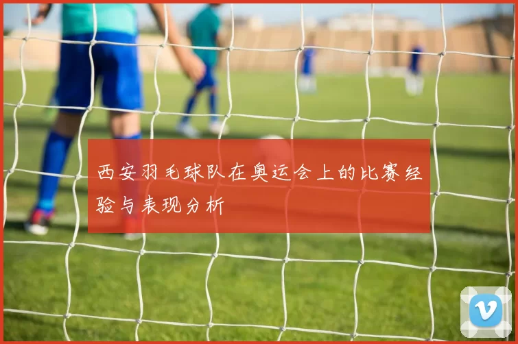 西安羽毛球队在奥运会上的比赛经验与表现分析