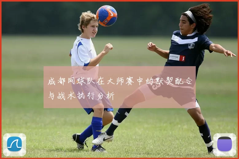 成都网球队在大师赛中的默契配合与战术执行分析