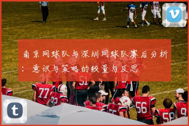 南京网球队与深圳网球队赛后分析：意识与策略的较量与反思