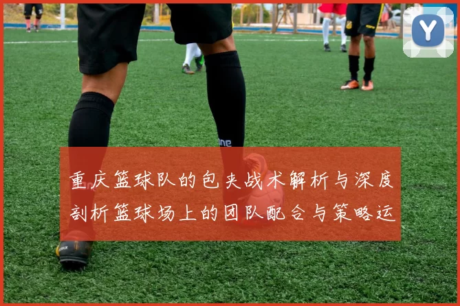重庆篮球队的包夹战术解析与深度剖析篮球场上的团队配合与策略运用
