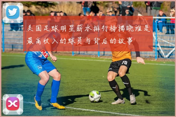 美国足球明星薪水排行榜揭晓谁是最高收入的球员与背后的故事