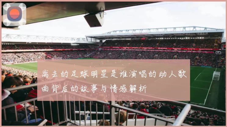 离去的足球明星是谁演唱的动人歌曲背后的故事与情感解析