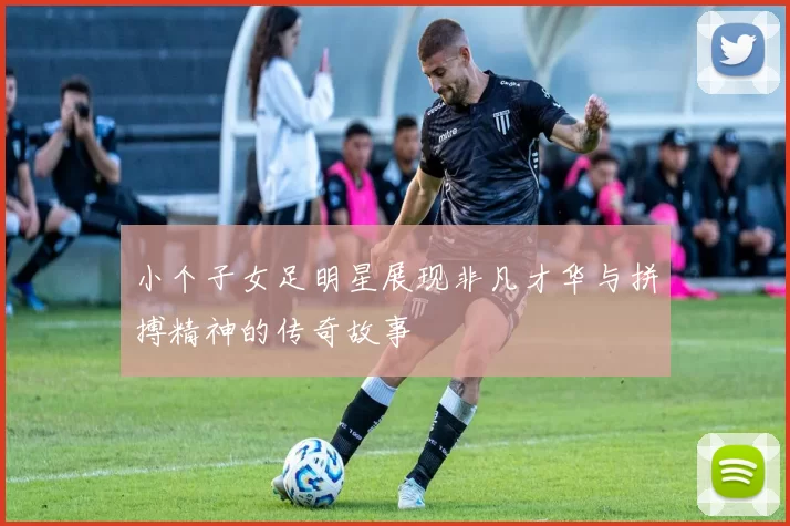 小个子女足明星展现非凡才华与拼搏精神的传奇故事