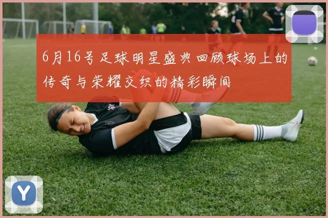 6月16号足球明星盛典回顾球场上的传奇与荣耀交织的精彩瞬间
