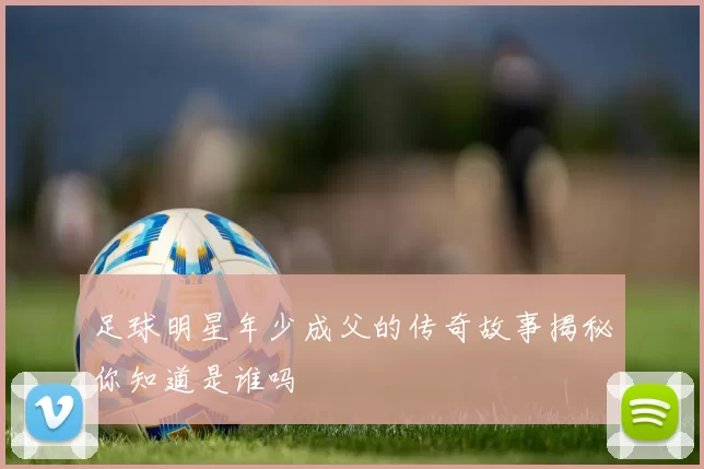 足球明星年少成父的传奇故事揭秘你知道是谁吗