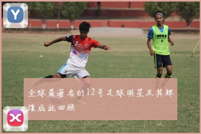 全球最著名的12号足球明星及其辉煌成就回顾